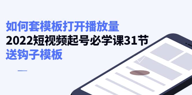 如何套模板打开播放量，2022短视频起号必学课31节，送钩子模板-往来项目网