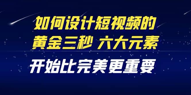 教你如何设计短视频的黄金三秒，六大元素，开始比完美更重要（27节课）-往来项目网