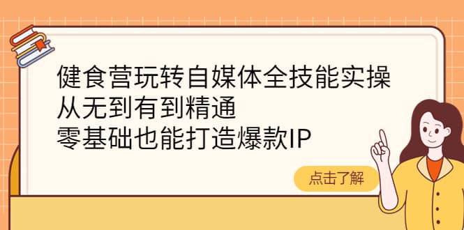 健食营玩转自媒体全技能实操，从无到有到精通，零基础也能打造爆款IP-往来项目网