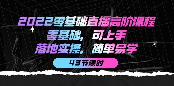 2022零基础直播高阶课程：零基础，可上手，落地实操，简单易学（43节课）-往来项目网