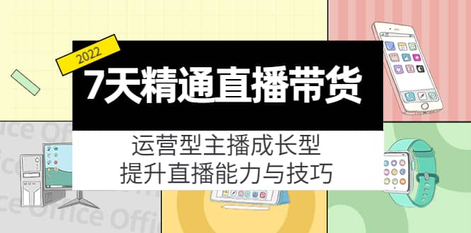 7天精通直播带货，运营型主播成长型，提升直播能力与技巧（19节课）-往来项目网