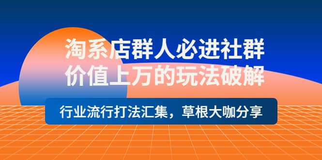 淘系店群人必进社群，价值上万的玩法破解，行业流行打法汇集，草根大咖分享-往来项目网