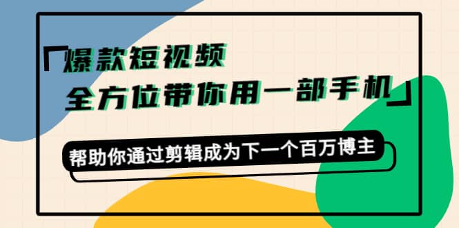 爆款短视频，全方位带你用一部手机，帮助你通过剪辑成为下一个百万博主-往来项目网