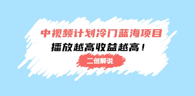 中视频计划冷门蓝海项目【二创解说】培训课程-往来项目网