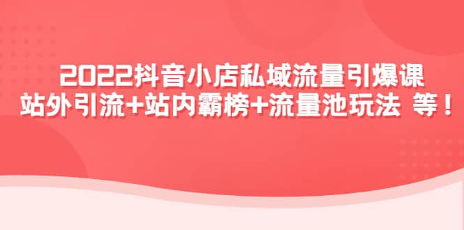 2022抖音小店私域流量引爆课：站外Y.L 站内霸榜 流量池玩法等等-往来项目网