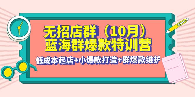 无招店群·蓝海群爆款特训营(10月新课) 低成本起店 小爆款打造 群爆款维护-往来项目网