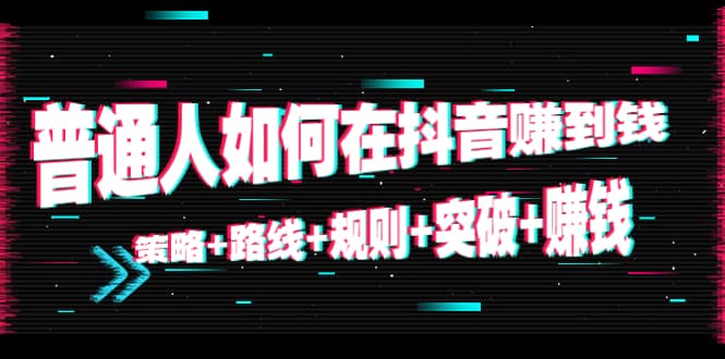 普通人如何在抖音赚到钱：策略 路线 规则 突破 赚钱（10节课）-往来项目网