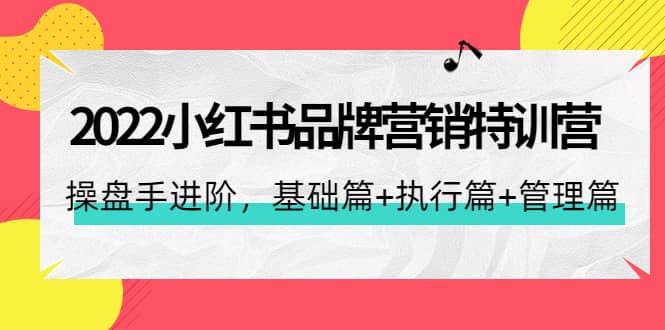 2022小红书品牌营销特训营：操盘手进阶，基础篇 执行篇 管理篇（42节）-往来项目网