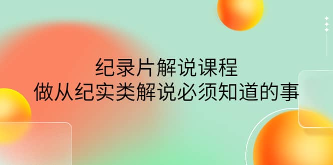 眼镜蛇电影：纪录片解说课程，做从纪实类解说必须知道的事-价值499元-往来项目网