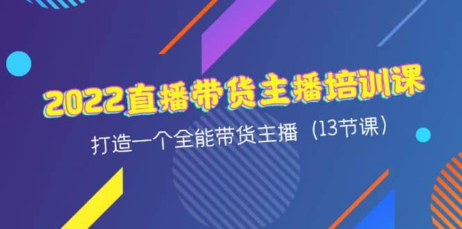 2022直播带货主播培训课，打造一个全能带货主播（13节课）-往来项目网