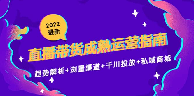 2022最新直播带货成熟运营指南：趋势解析 浏量渠道 千川投放 私域商城-往来项目网