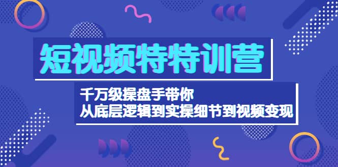 短视频特特训营：千万级操盘手带你从底层逻辑到实操细节到变现-价值2580-往来项目网