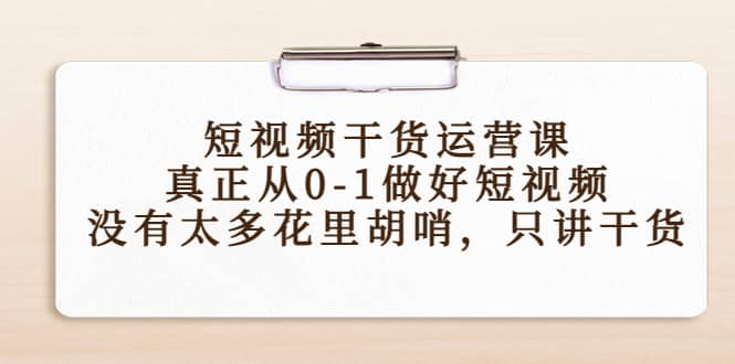 短视频干货运营课，真正从0-1做好短视频，没有太多花里胡哨，只讲干货-往来项目网