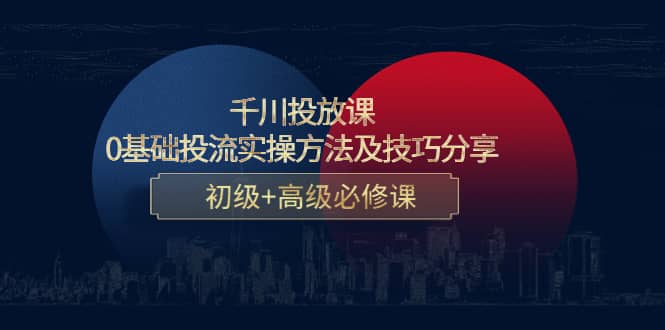 千川投放课：0基础投流实操方法及技巧分享，初级 高级必修课-往来项目网