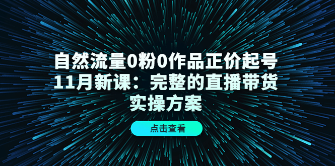 自然流量0粉0作品正价起号11月新课：完整的直播带货实操方案-往来项目网