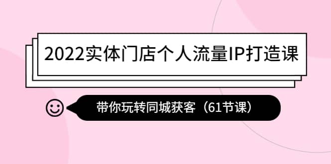 2022实体门店个人流量IP打造课：带你玩转同城获客（61节课）-往来项目网