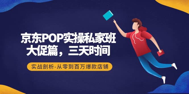 京东POP实操私家班：大促篇，3天时间，实战剖析-从零到百万爆款店铺-往来项目网