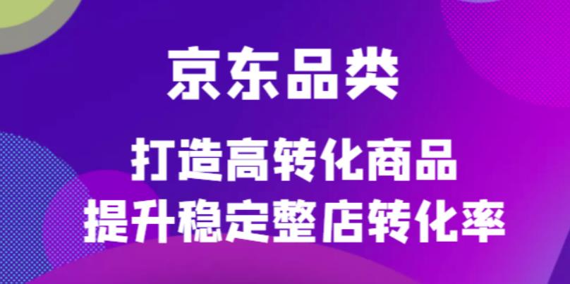 京东电商品类定制培训课程，打造高转化商品提升稳定整店转化率-往来项目网