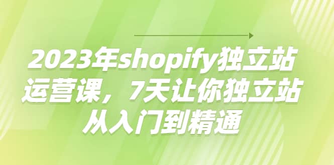 2023年shopify独立站运营课，7天让你独立站从入门到精通-往来项目网