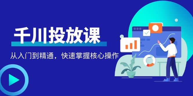 千万级直播操盘手带你玩转千川投放：从入门到精通，快速掌握核心操作-往来项目网