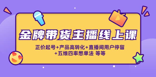 金牌带货主播线上课：正价起号 产品高转化 直播间用户停留 五维四率憋单法-往来项目网