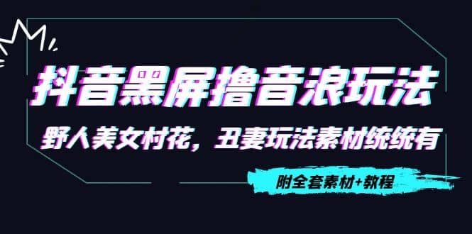 抖音黑屏撸音浪玩法：野人美女村花，丑妻玩法素材统统有【教程 素材】-往来项目网