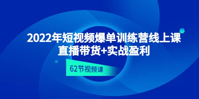 2022年短视频爆单训练营线上课：直播带货 实操盈利（62节视频课)-往来项目网