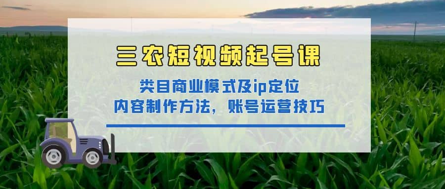 三农短视频起号课：三农类目商业模式及ip定位，内容制作方法，账号运营技巧-往来项目网