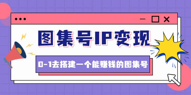 图集号IP变现，0-1去搭建一个能ZQ的图集号（文档 资料 视频）无水印-往来项目网