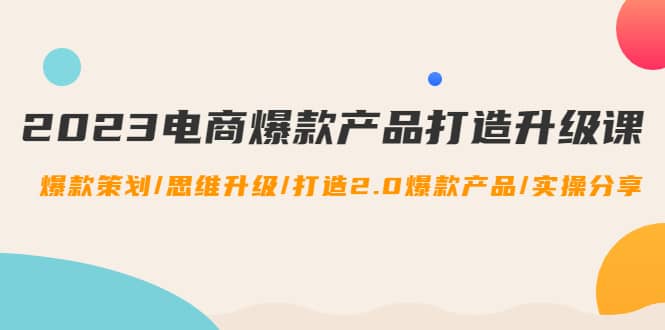 2023电商爆款产品打造升级课：爆款策划/思维升级/打造2.0爆款产品/【推荐】-往来项目网