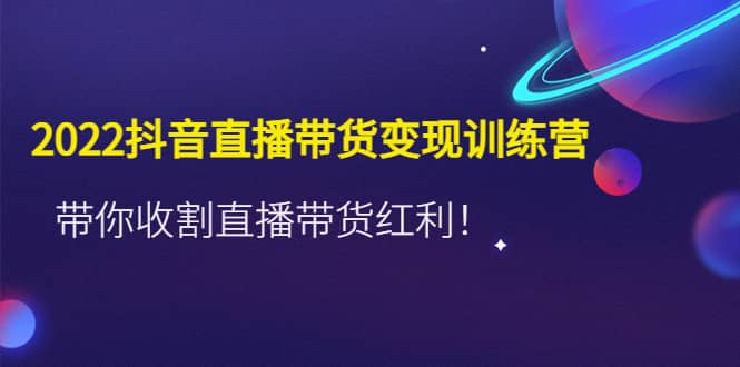 2022抖音直播带货变现训练营，带你收割直播带货红利-往来项目网