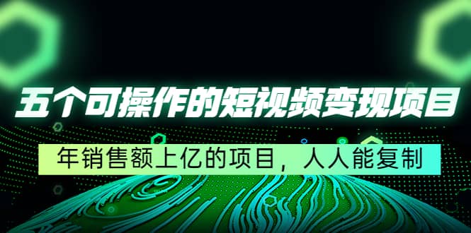 五个可操作的短视频变现项目：年销售额上亿的项目，人人能复制-往来项目网