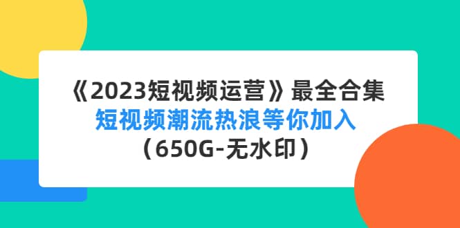 《2023短视频运营》最全合集：短视频潮流热浪等你加入（650G-无水印）-往来项目网