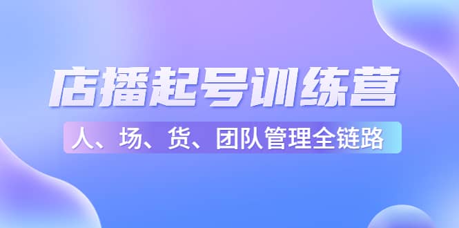 店播起号训练营：帮助更多直播新人快速开启和度过起号阶段（16节）-往来项目网