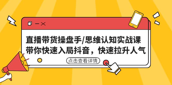 直播带货操盘手/思维认知实战课：带你快速入局抖音，快速拉升人气-往来项目网