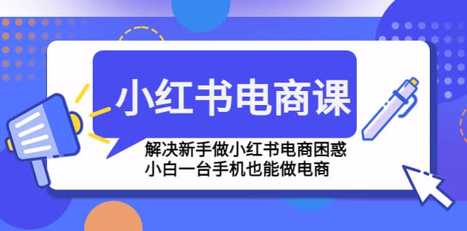 小红书电商课程，解决新手做小红书电商困惑，小白一台手机也能做电商-往来项目网