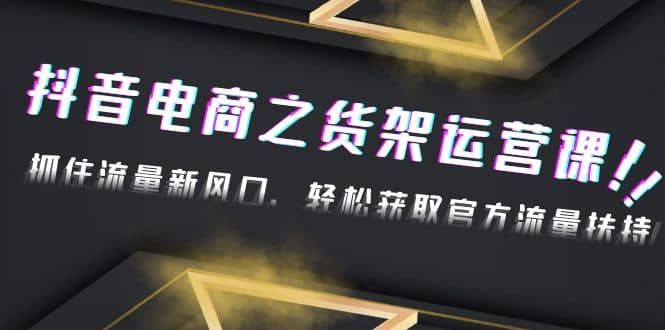 2023抖音电商之货架运营课：抓住流量新风口，轻松获取官方流量扶持-往来项目网