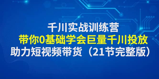 千川实战训练营：带你0基础学会巨量千川投放，助力短视频带货（21节完整版）-往来项目网