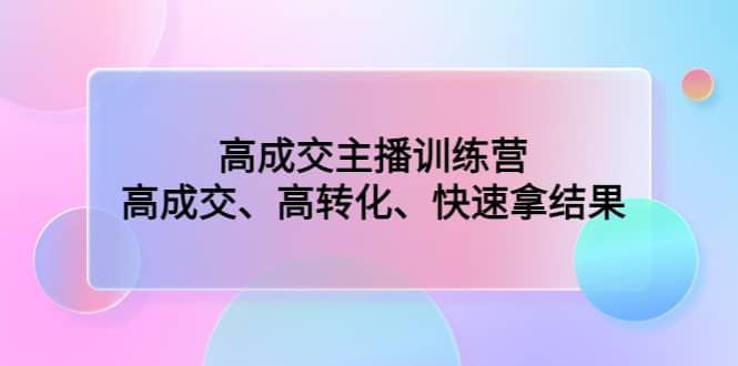 高成交主播训练营：高成交、高转化、快速拿结果-往来项目网