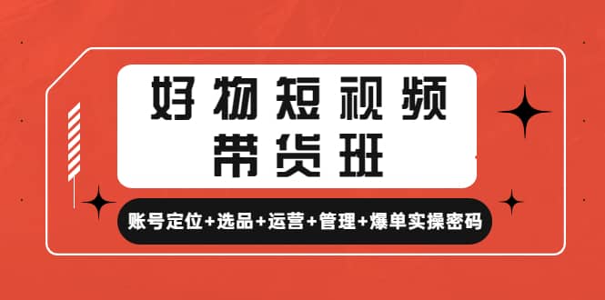 好物短视频带货班：账号定位 选品 运营 管理 爆单实操密码-往来项目网