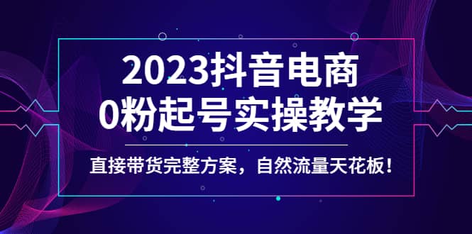 2023抖音电商0粉起号实操教学，直接带货完整方案，自然流量天花板-往来项目网