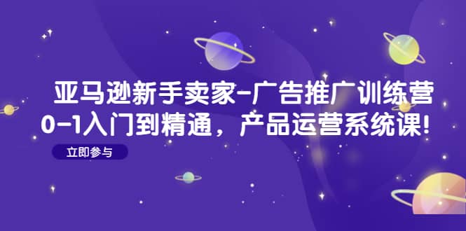 亚马逊新手卖家-广告推广训练营：0-1入门到精通，产品运营系统课-往来项目网