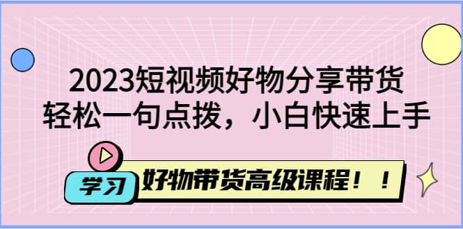 2023短视频好物分享带货，好物带货高级课程，轻松一句点拨，小白快速上手-往来项目网