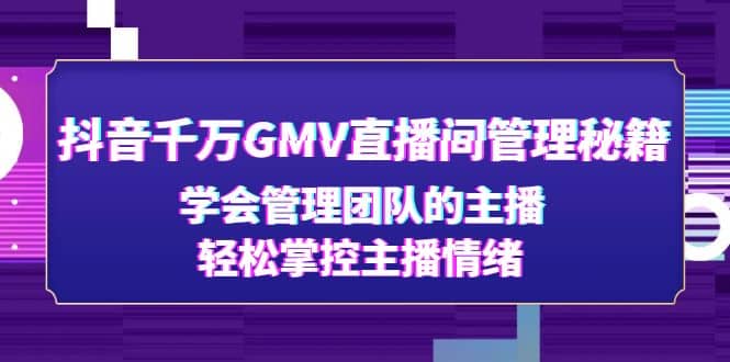 抖音千万GMV直播间管理秘籍：学会管理团队的主播，轻松掌控主播情绪-往来项目网