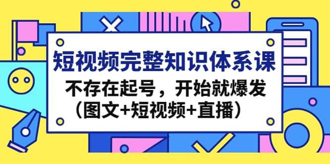 短视频完整知识体系课，不存在起号，开始就爆发（图文 短视频 直播）-往来项目网