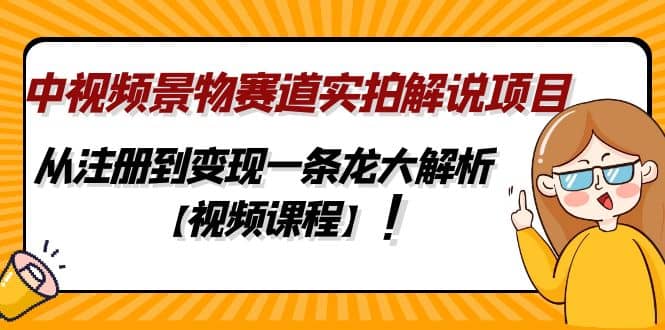 中视频景物赛道实拍解说项目，从注册到变现一条龙大解析【视频课程】-往来项目网