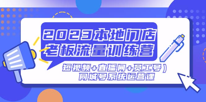 2023本地门店老板流量训练营（短视频 直播间 员工号）同城号系统运营课-往来项目网