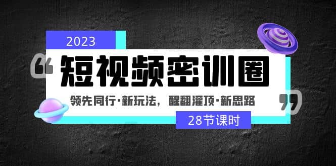 2023短视频密训圈：领先同行·新玩法，醒翻灌顶·新思路（28节课时）-往来项目网