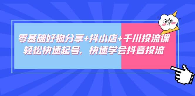 零基础好物分享 抖小店 千川投流课：轻松快速起号，快速学会抖音投流-往来项目网