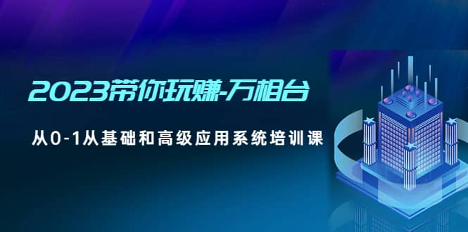 2023带你玩赚-万相台，从0-1从基础和高级应用系统培训课-往来项目网